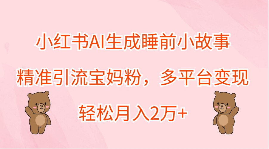 小红书AI生成睡前小故事，精准引流宝妈粉，多平台变现，轻松月入2万+ - 宏盛创业网-宏盛创业网