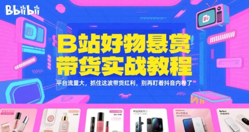 B站好物悬赏带货实战教程，平台流量大，抓住这波带货红利，别再盯着抖音内卷了 - 宏盛创业网-宏盛创业网