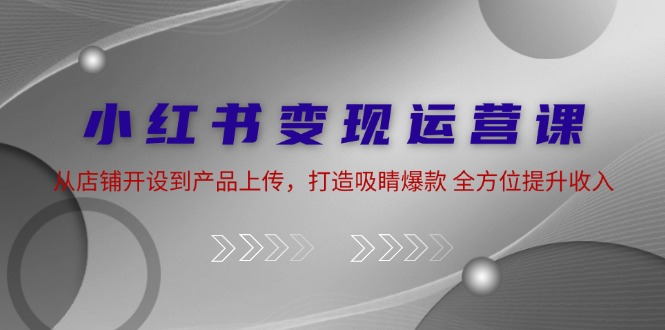 小红书变现运营课：从店铺开设到产品上传，打造吸睛爆款 全方位提升收入 - 宏盛创业网-宏盛创业网