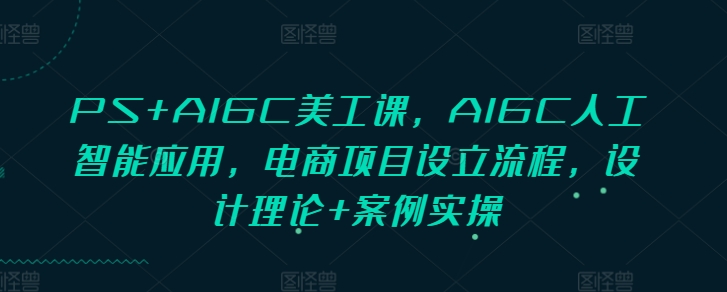 PS+AIGC美工课，AIGC人工智能应用，电商项目设立流程，设计理论+案例实操 - 宏盛创业网-宏盛创业网