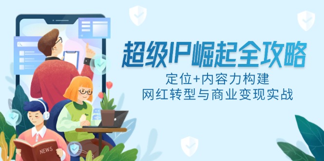 超级IP崛起全攻略，定位+内容力构建，网红转型与商业变现实战 - 宏盛创业网-宏盛创业网