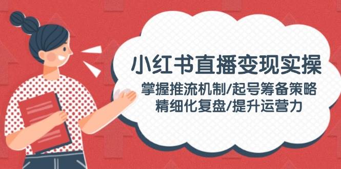 小红书直播变现实操：掌握推流机制/起号筹备策略/精细化复盘/提升运营力 - 宏盛创业网-宏盛创业网