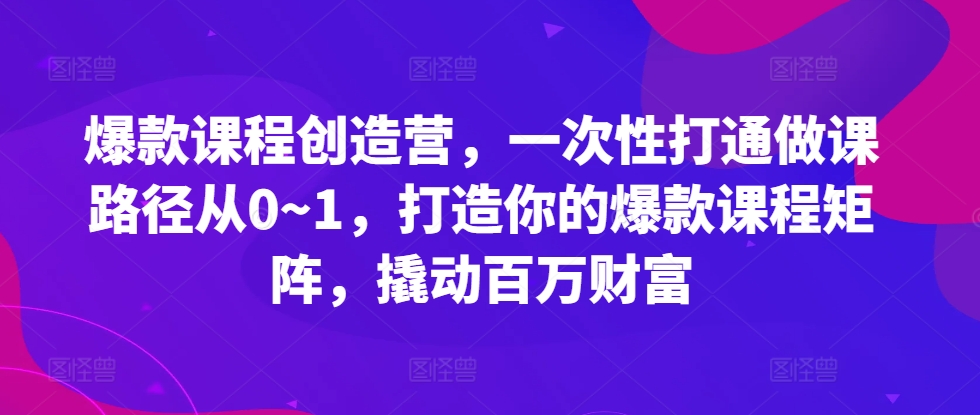 爆款课程创造营，​一次性打通做课路径从0~1，打造你的爆款课程矩阵，撬动百万财富 - 宏盛创业网-宏盛创业网