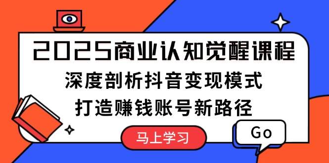 2025商业认知觉醒课程：深度剖析抖音变现模式，打造赚钱账号新路径 - 宏盛创业网-宏盛创业网