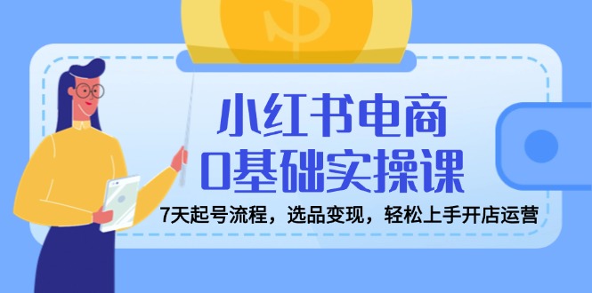小红书电商0基础实操课，7天起号流程，选品变现，轻松上手开店运营 - 宏盛创业网-宏盛创业网