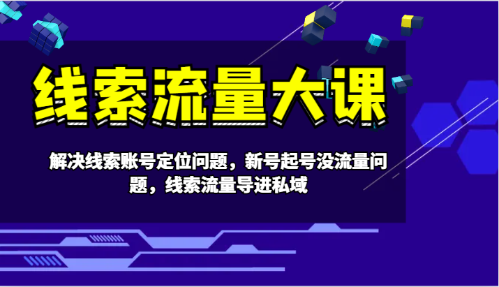 线索流量大课-解决线索账号定位问题，新号起号没流量问题，线索流量导进私域 - 宏盛创业网-宏盛创业网
