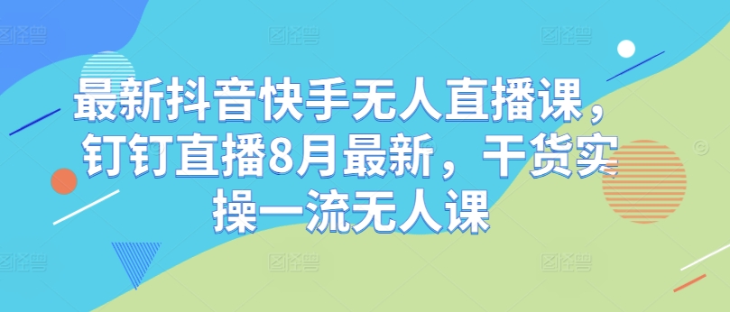 最新抖音快手无人直播课，钉钉直播8月最新，干货实操一流无人课 - 宏盛创业网-宏盛创业网