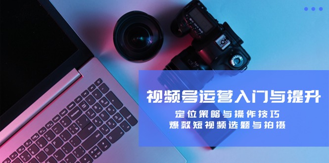 视频号运营入门与提升：定位策略与操作技巧，爆款短视频选题与拍摄 - 宏盛创业网-宏盛创业网