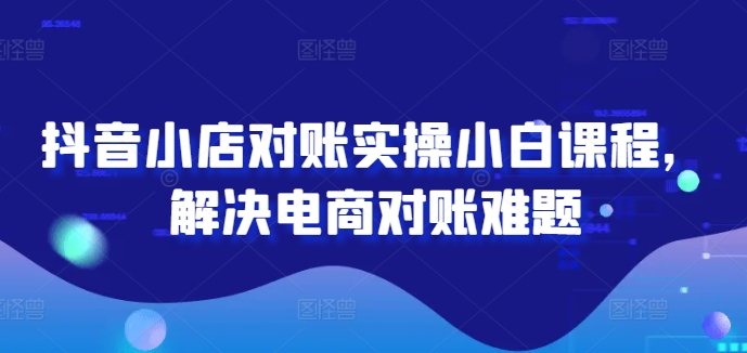 抖音小店对账实操小白课程，解决电商对账难题 - 宏盛创业网-宏盛创业网