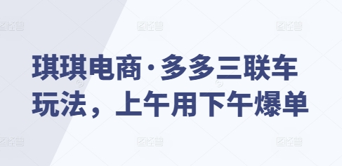 琪琪电商·多多三联车玩法，上午用下午爆单 - 宏盛创业网-宏盛创业网