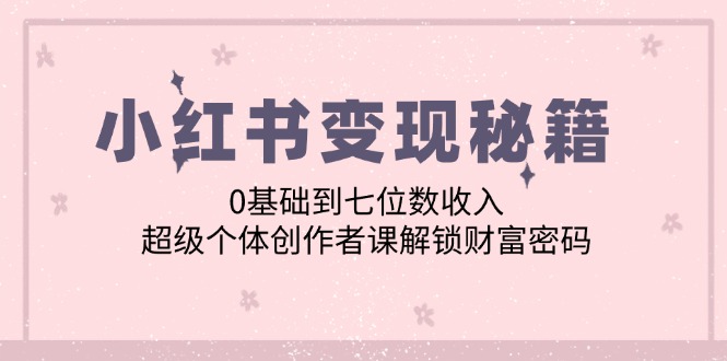 小红书变现秘籍：0基础到七位数收入，超级个体创作者课解锁财富密码 - 宏盛创业网-宏盛创业网