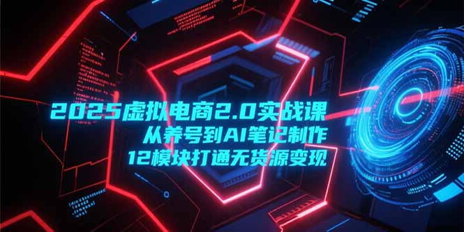 2025虚拟电商2.0实战课，从养号到AI笔记制作，12模块打通无货源变现 - 宏盛创业网-宏盛创业网