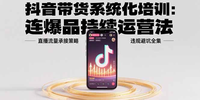 抖音带货系统化培训：连爆品持续运营法，直播流量承接策略，违规避坑全集 - 宏盛创业网-宏盛创业网