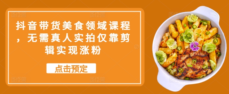 抖音带货美食领域课程，无需真人实拍仅靠剪辑实现涨粉 - 宏盛创业网-宏盛创业网