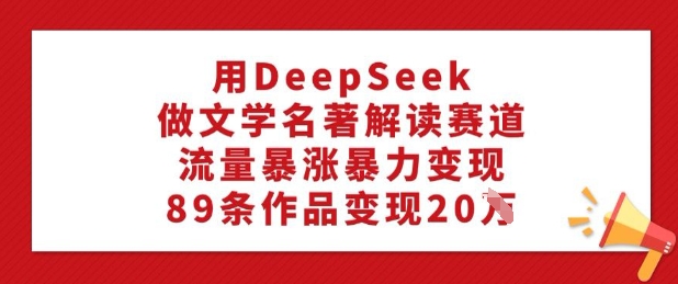 用DeepSeek做文学名著解读赛道，流量暴涨暴力变现，89条作品变现20W - 宏盛创业网-宏盛创业网