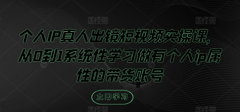 个人IP真人出镜短视频实操课，从0到1系统性学习做有个人ip属性的带货账号 - 宏盛创业网-宏盛创业网