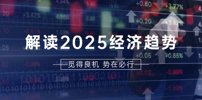 解读2025经济趋势、美股、A港股等资产前景判断，助您抢先布局未来投资 - 宏盛创业网-宏盛创业网