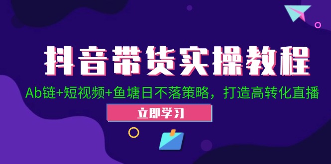 抖音带货实操教程！Ab链+短视频+鱼塘日不落策略，打造高转化直播 - 宏盛创业网-宏盛创业网