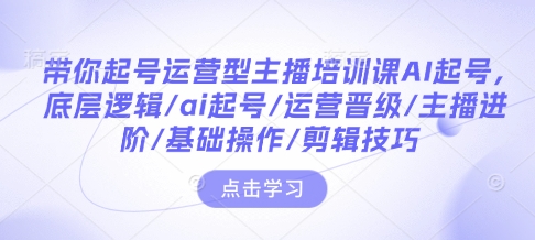 带你起号运营型主播培训课AI起号，底层逻辑/ai起号/运营晋级/主播进阶/基础操作/剪辑技巧 - 宏盛创业网-宏盛创业网