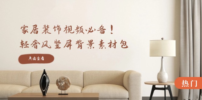 家居装饰视频必备！轻奢风竖屏背景素材包，含清晰、中间虚化、全屏虚化 - 宏盛创业网-宏盛创业网