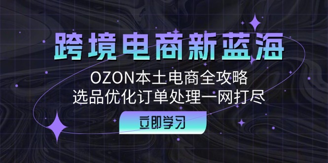 跨境电商新蓝海：OZON本土电商全攻略，选品优化订单处理一网打尽 - 宏盛创业网-宏盛创业网