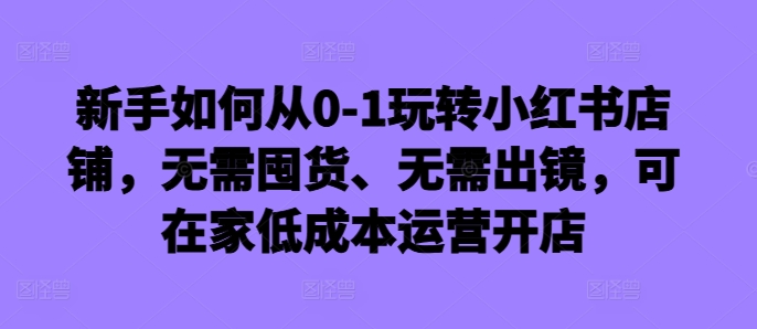 新手如何从0-1玩转小红书店铺，无需囤货、无需出镜，可在家低成本运营开店 - 宏盛创业网-宏盛创业网