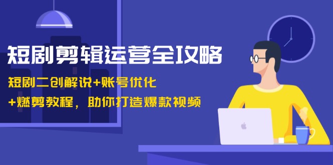短剧剪辑运营全攻略：短剧二创解说+账号优化+燃剪教程，助你打造爆款视频 - 宏盛创业网-宏盛创业网