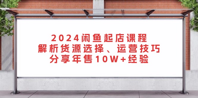 2024闲鱼起店课程：解析货源选择、运营技巧，分享年售10W+经验 - 宏盛创业网-宏盛创业网