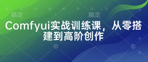 Comfyui实战训练课，从零搭建到高阶创作 - 宏盛创业网-宏盛创业网