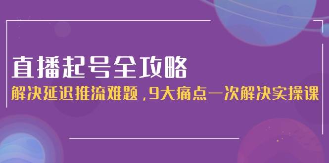 直播起号全攻略：解决延迟推流难题，9大痛点一次解决实操课 - 宏盛创业网-宏盛创业网