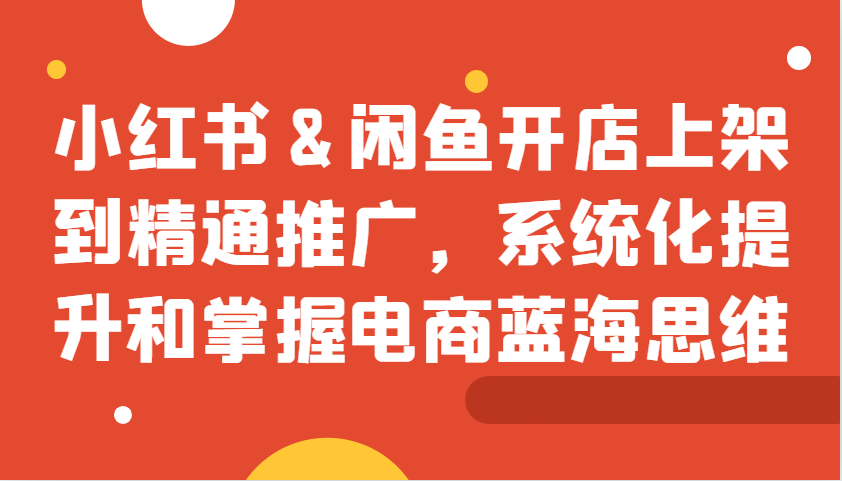 小红书&闲鱼开店上架到精通推广，系统化提升和掌握电商蓝海思维 - 宏盛创业网-宏盛创业网