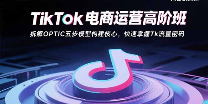 TikTok电商运营高阶班：拆解OPTIC五步模型构建核心，快速掌握Tk流量密码 - 宏盛创业网-宏盛创业网