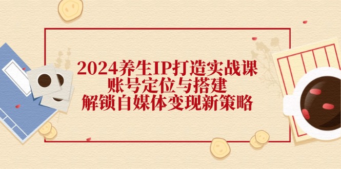 2024养生IP打造实战课：账号定位与搭建，解锁自媒体变现新策略 - 宏盛创业网-宏盛创业网