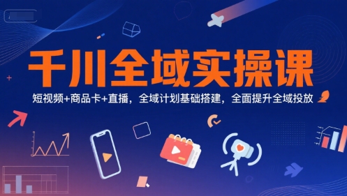 千川全域实操课，短视频+商品卡+直播，全域计划基础搭建，全面提升全域投放 - 宏盛创业网-宏盛创业网