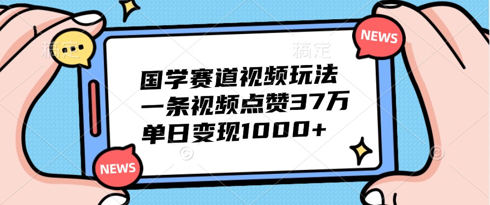 国学赛道视频玩法，一条视频点赞37万，单日变现1000+ - 宏盛创业网-宏盛创业网