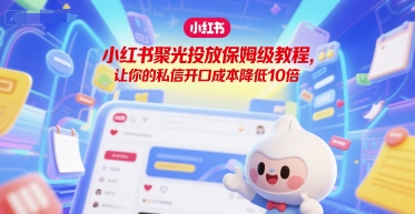 小红书聚光投放保姆级教程，让你的私信开口成本降低10倍 - 宏盛创业网-宏盛创业网