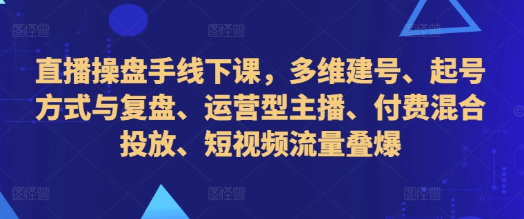 直播操盘手线下课，多维建号、起号方式与复盘、运营型主播、付费混合投放、短视频流量叠爆 - 宏盛创业网-宏盛创业网