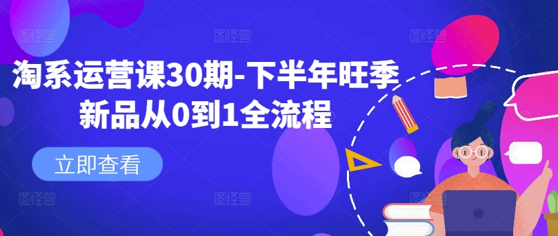 淘系运营课30期-下半年旺季新品从0到1全流程 - 宏盛创业网-宏盛创业网