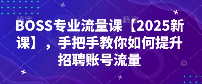 BOSS专业流量课【2025新课】，手把手教你如何提升招聘账号流量 - 宏盛创业网-宏盛创业网