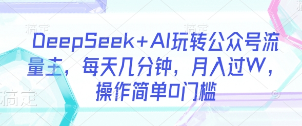 DeepSeek+AI玩转公众号流量主，每天几分钟，月入过W，操作简单0门槛 - 宏盛创业网-宏盛创业网