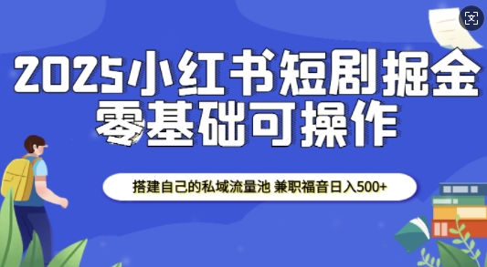 2025小红书短剧掘金，搭建自己的私域流量池，兼职福音日入5张 - 宏盛创业网-宏盛创业网
