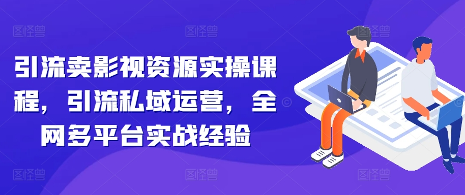 引流卖影视资源实操课程，引流私域运营，全网多平台实战经验 - 宏盛创业网-宏盛创业网
