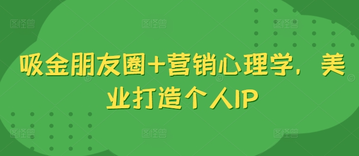 吸金朋友圈+营销心理学，美业打造个人IP - 宏盛创业网-宏盛创业网