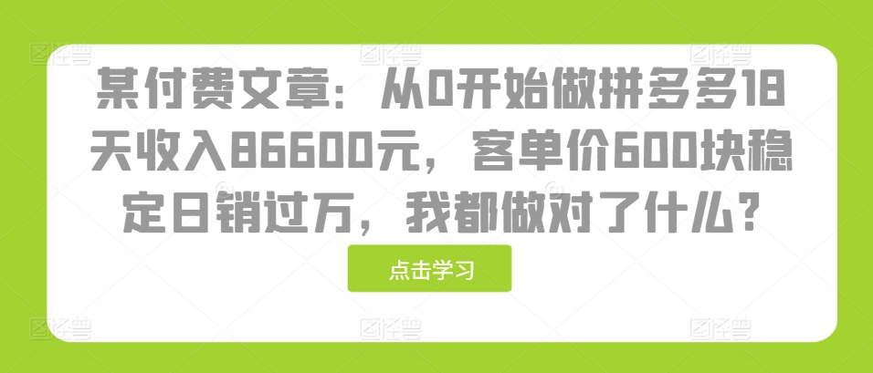 某付费文章：从0开始做拼多多18天收入86600元，客单价600块稳定日销过万，我都做对了什么? - 宏盛创业网-宏盛创业网