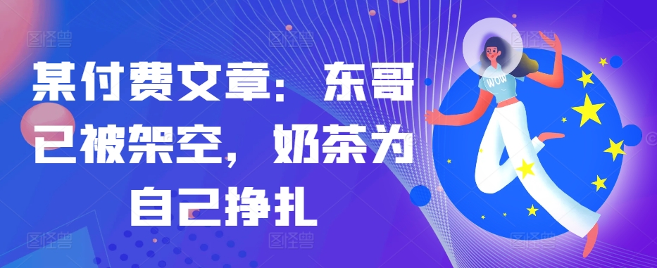 某付费文章：东哥已被架空，奶茶为自己挣扎!! - 宏盛创业网-宏盛创业网