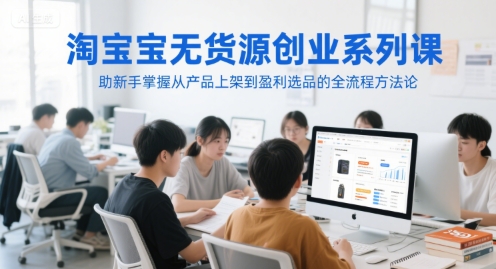 淘宝无货源创业系列课，助新手掌握从产品上架到盈利选品的全流程方法论 - 宏盛创业网-宏盛创业网