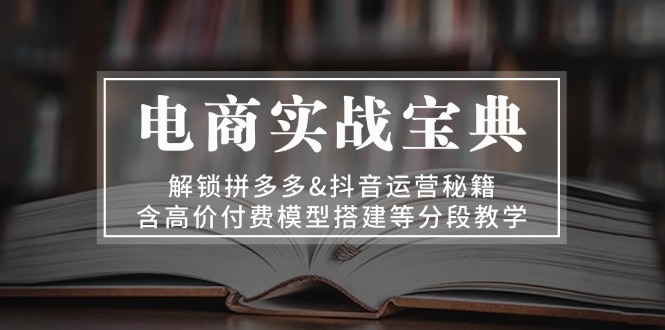 电商实战宝典 解锁拼多多&抖音运营秘籍 含高价付费模型搭建等分段教学 - 宏盛创业网-宏盛创业网