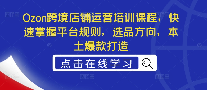 Ozon跨境店铺运营培训课程，快速掌握平台规则，选品方向，本土爆款打造 - 宏盛创业网-宏盛创业网