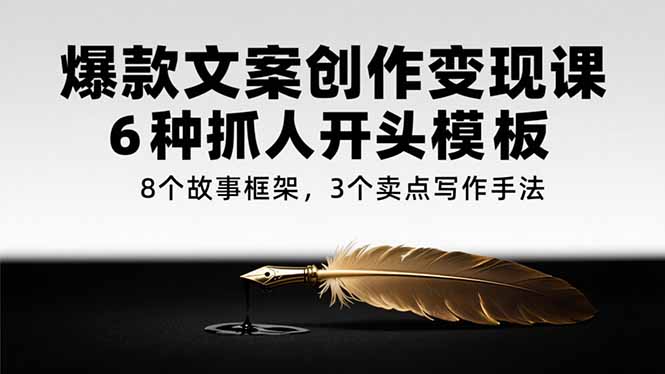 爆款文案创作变现课，6种抓人开头模板，8个故事框架，3个卖点写作手法 - 宏盛创业网-宏盛创业网