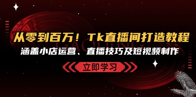 从零到百万！Tk直播间打造教程，涵盖小店运营、直播技巧及短视频制作 - 宏盛创业网-宏盛创业网